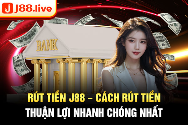 Rút tiền j88 - Cách rút tiền thuận lợi nhanh chóng nhất