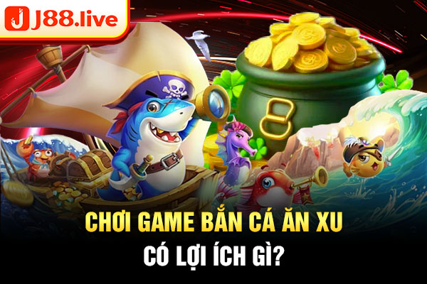 Chơi game bắn cá ăn xu có lợi ích gì? Chơi game bắn cá ăn xu có lợi ích gì?