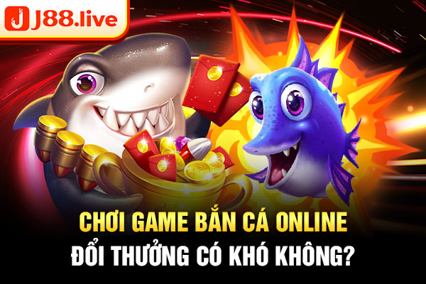 Chơi game bắn cá online đổi thưởng có khó không? Chơi game bắn cá online đổi thưởng có khó không?