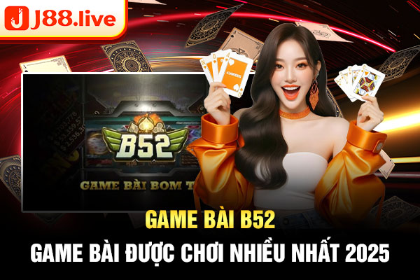 Game bài B52 - Game bài được chơi nhiều nhất 2025