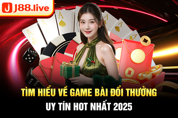 Tìm hiểu về game bài đổi thưởng uy tín hot nhất 2025